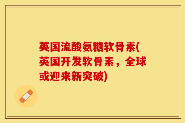 英国流酸氨糖软骨素(英国开发软骨素，全球或迎来新突破)