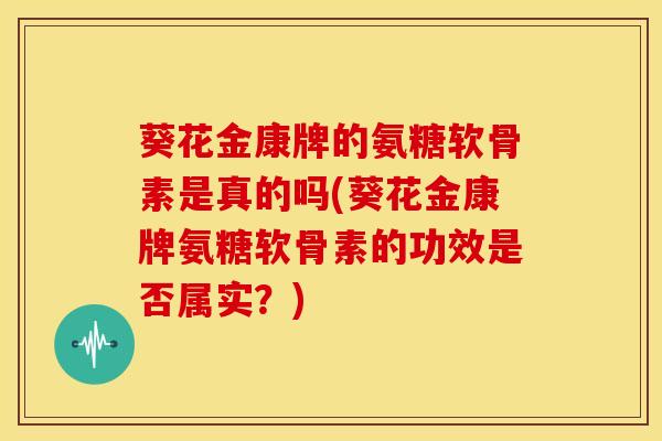 葵花金康牌的氨糖软骨素是真的吗(葵花金康牌氨糖软骨素的功效是否属实？)