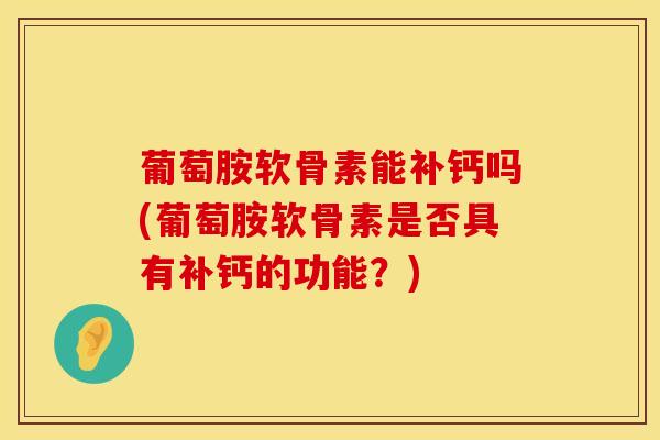 葡萄胺软骨素能补钙吗(葡萄胺软骨素是否具有补钙的功能？)