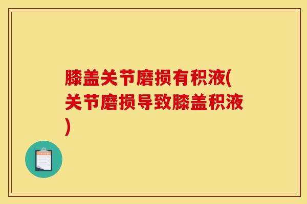 膝盖关节磨损有积液(关节磨损导致膝盖积液)