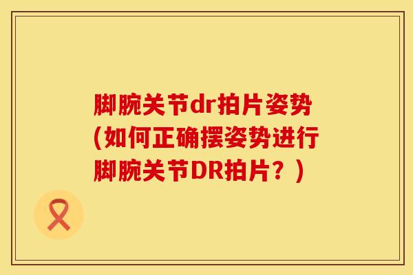 脚腕关节dr拍片姿势(如何正确摆姿势进行脚腕关节DR拍片？)