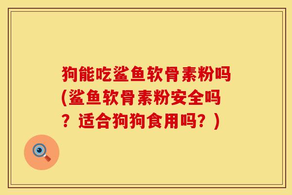 狗能吃鲨鱼软骨素粉吗(鲨鱼软骨素粉安全吗？适合狗狗食用吗？)