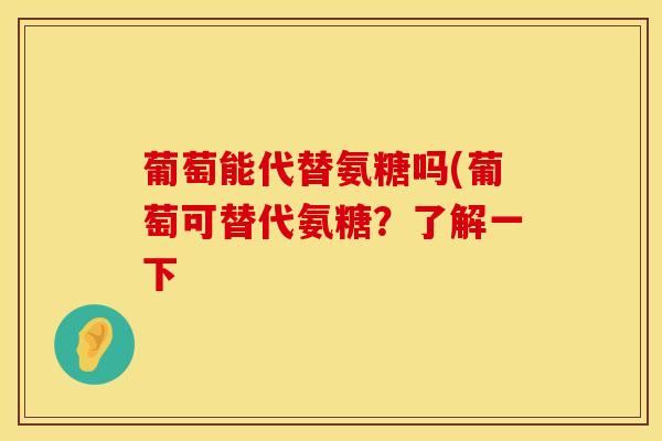 葡萄能代替氨糖吗(葡萄可替代氨糖？了解一下
