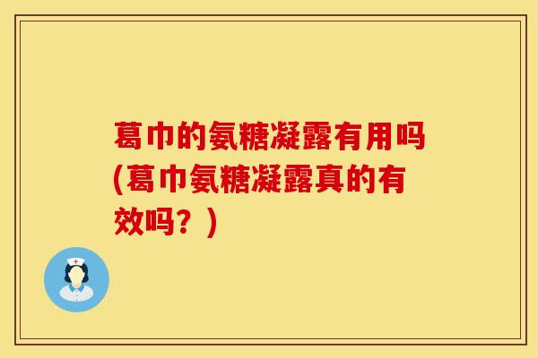 葛巾的氨糖凝露有用吗(葛巾氨糖凝露真的有效吗？)