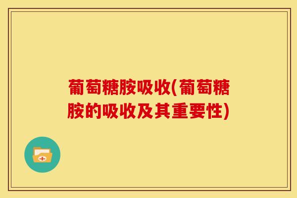 葡萄糖胺吸收(葡萄糖胺的吸收及其重要性)