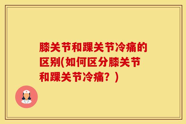 膝关节和踝关节冷痛的区别(如何区分膝关节和踝关节冷痛？)