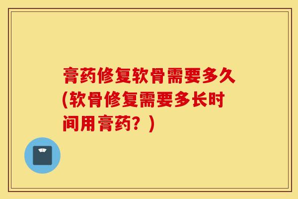 膏药修复软骨需要多久(软骨修复需要多长时间用膏药？)
