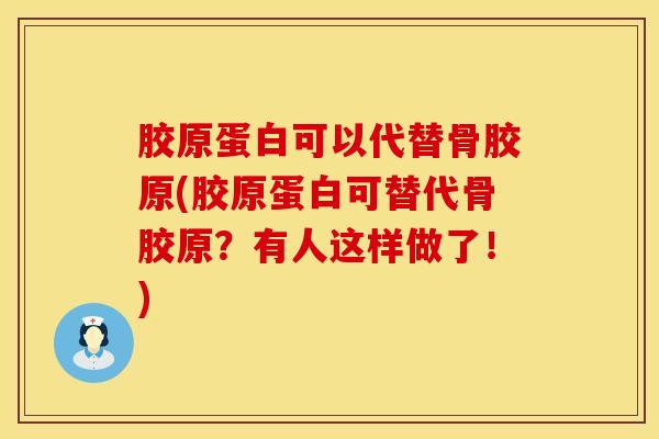 胶原蛋白可以代替骨胶原(胶原蛋白可替代骨胶原？有人这样做了！)