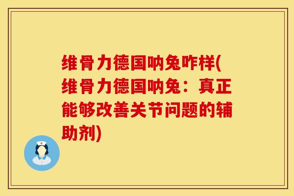 维骨力德国呐兔咋样(维骨力德国呐兔：真正能够改善关节问题的辅助剂)