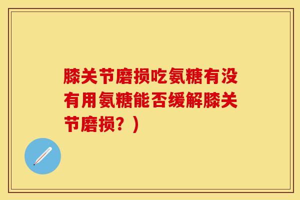 膝关节磨损吃氨糖有没有用氨糖能否缓解膝关节磨损？)