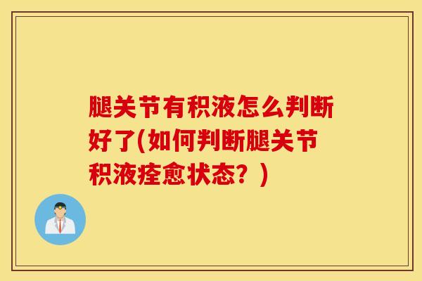 腿关节有积液怎么判断好了(如何判断腿关节积液痊愈状态？)