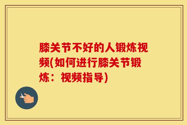 膝关节不好的人锻炼视频(如何进行膝关节锻炼:视频指导) 膝关节不好的人锻炼视频(如何进行膝关节锻炼:视频指导)