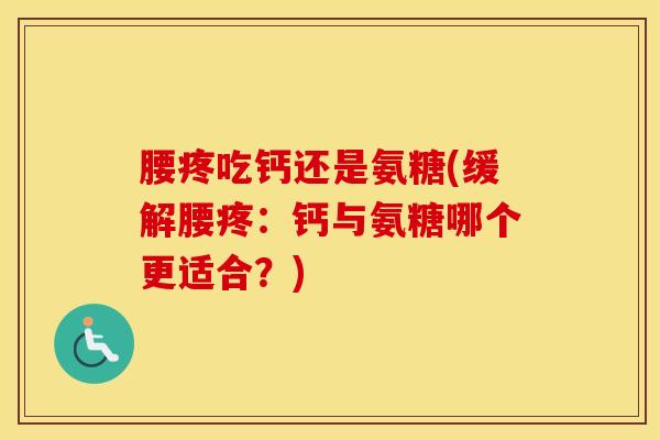 腰疼吃钙还是氨糖(缓解腰疼：钙与氨糖哪个更适合？)