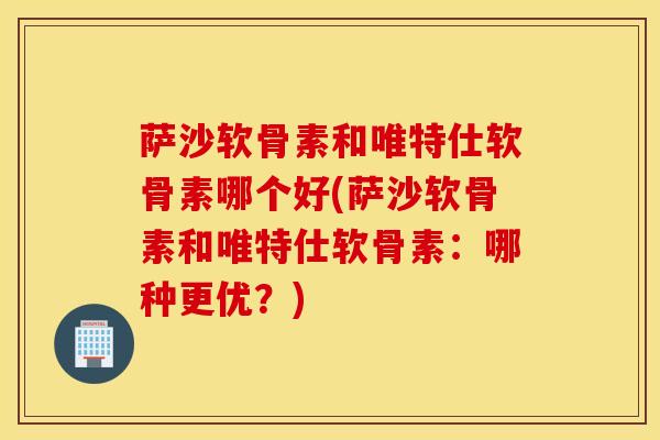 萨沙软骨素和唯特仕软骨素哪个好(萨沙软骨素和唯特仕软骨素:哪种更优?) 萨沙软骨素和唯特仕软骨素哪个好(萨沙软骨素和唯特仕软骨素:哪种更优?)