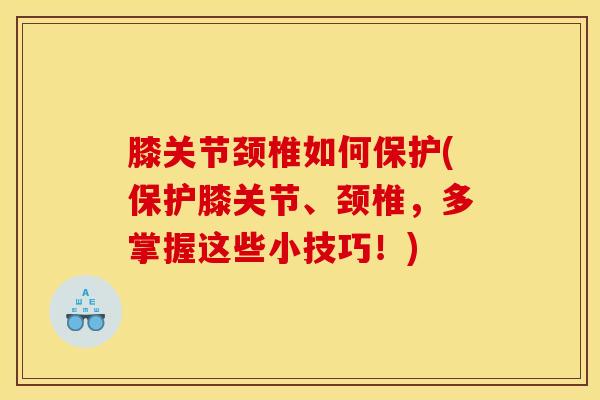 膝关节颈椎如何保护(保护膝关节、颈椎，多掌握这些小技巧！)