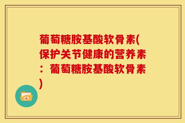 葡萄糖胺基酸软骨素(保护关节健康的营养素:葡萄糖胺基酸软骨素) 葡萄糖胺基酸软骨素(保护关节健康的营养素:葡萄糖胺基酸软骨素)