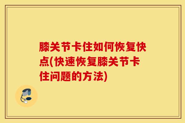 膝关节卡住如何恢复快点(快速恢复膝关节卡住问题的方法)
