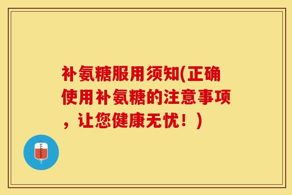 补氨糖服用须知(正确使用补氨糖的注意事项，让您健康无忧！)