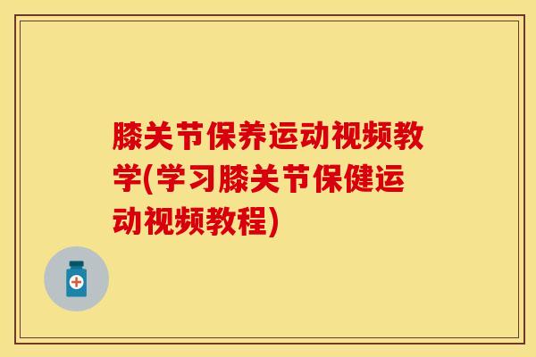 膝关节保养运动视频教学(学习膝关节保健运动视频教程)