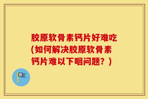 胶原软骨素钙片好难吃(如何解决胶原软骨素钙片难以下咽问题？)