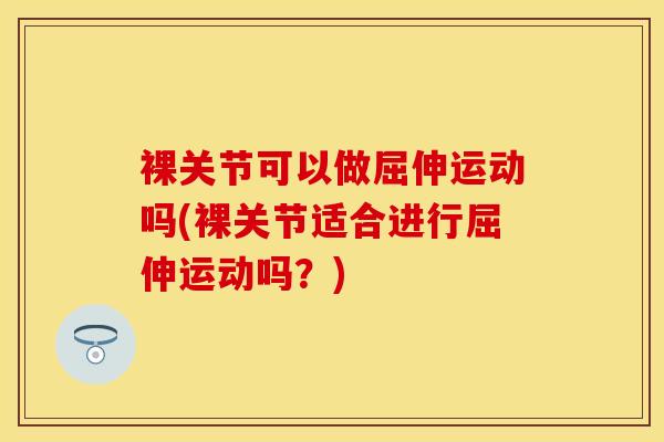 裸关节可以做屈伸运动吗(裸关节适合进行屈伸运动吗？)