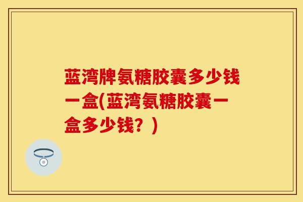 蓝湾牌氨糖胶囊多少钱一盒(蓝湾氨糖胶囊一盒多少钱？)