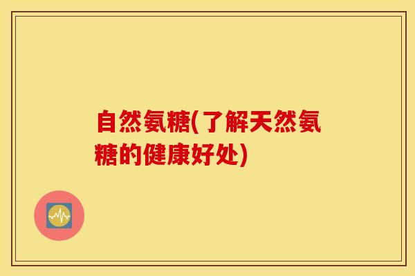 自然氨糖(了解天然氨糖的健康好处)