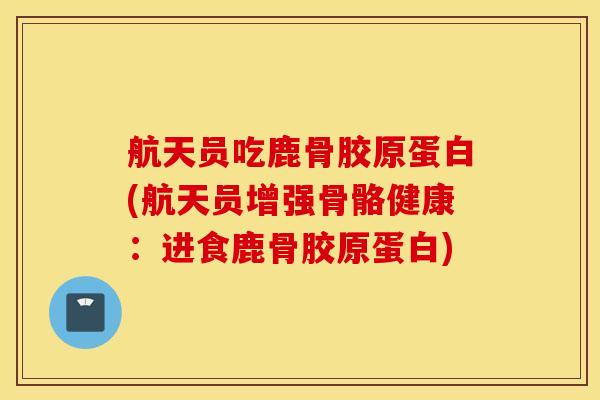 航天员吃鹿骨胶原蛋白(航天员增强骨骼健康：进食鹿骨胶原蛋白)