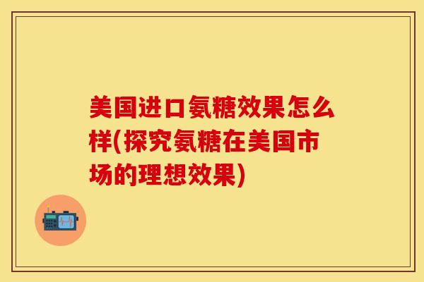 美国进口氨糖效果怎么样(探究氨糖在美国市场的理想效果)