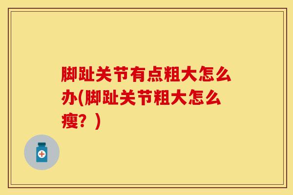 脚趾关节有点粗大怎么办(脚趾关节粗大怎么瘦？)