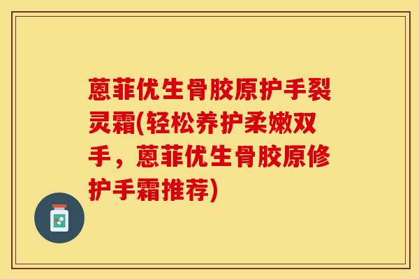蒽菲优生骨胶原护手裂灵霜(轻松养护柔嫩双手,蒽菲优生骨胶原修护手霜推荐) 蒽菲优生骨胶原护手裂灵霜(轻松养护柔嫩双手,蒽菲优生骨胶原修护手霜推荐)