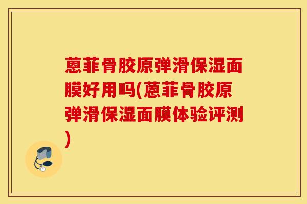 蒽菲骨胶原弹滑保湿面膜好用吗(蒽菲骨胶原弹滑保湿面膜体验评测)