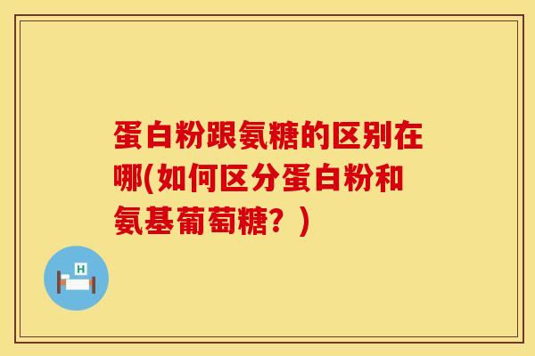 蛋白粉跟氨糖的区别在哪(如何区分蛋白粉和氨基葡萄糖？)