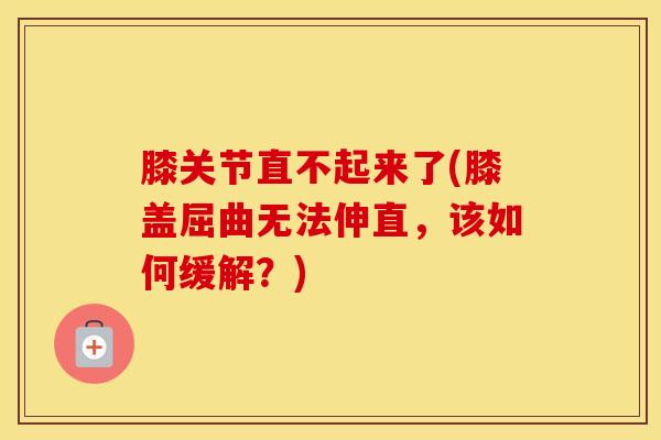 膝关节直不起来了(膝盖屈曲无法伸直,该如何缓解?) 膝关节直不起来了(膝盖屈曲无法伸直,该如何缓解?)