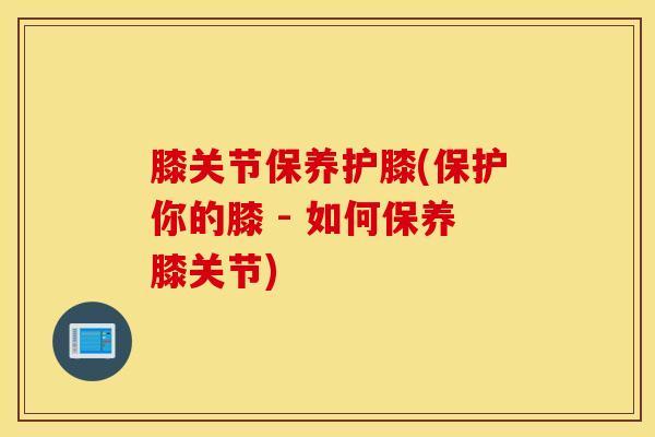 膝关节保养护膝(保护你的膝 - 如何保养膝关节)