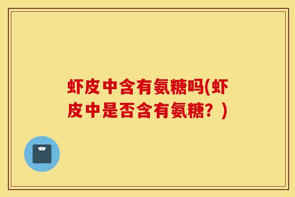 虾皮中含有氨糖吗(虾皮中是否含有氨糖？)