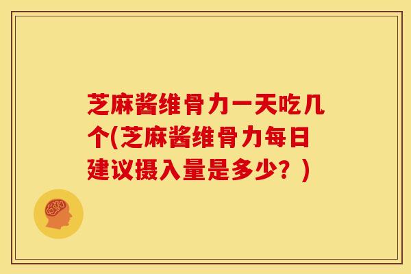 芝麻酱维骨力一天吃几个(芝麻酱维骨力每日建议摄入量是多少？)