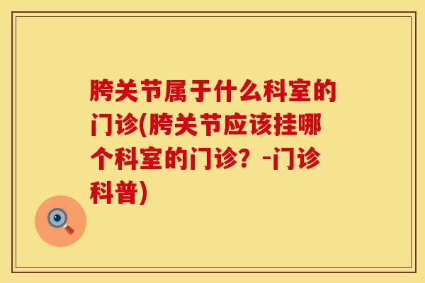 胯关节属于什么科室的门诊(胯关节应该挂哪个科室的门诊？-门诊科普)