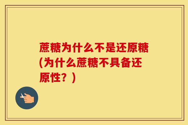 蔗糖为什么不是还原糖(为什么蔗糖不具备还原性？)