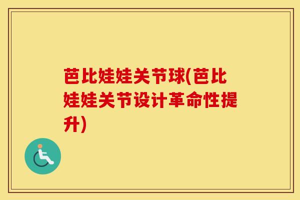 芭比娃娃关节球(芭比娃娃关节设计革命性提升)