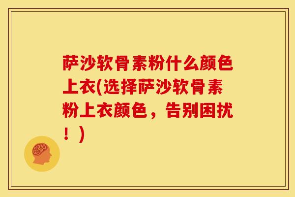 萨沙软骨素粉什么颜色上衣(选择萨沙软骨素粉上衣颜色，告别困扰！)