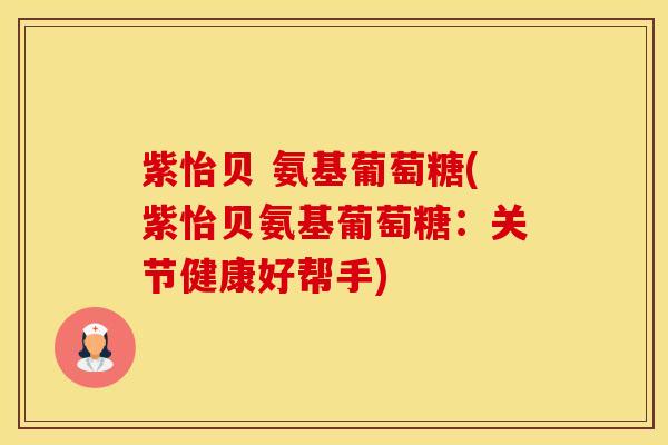 紫怡贝 氨基葡萄糖(紫怡贝氨基葡萄糖：关节健康好帮手)