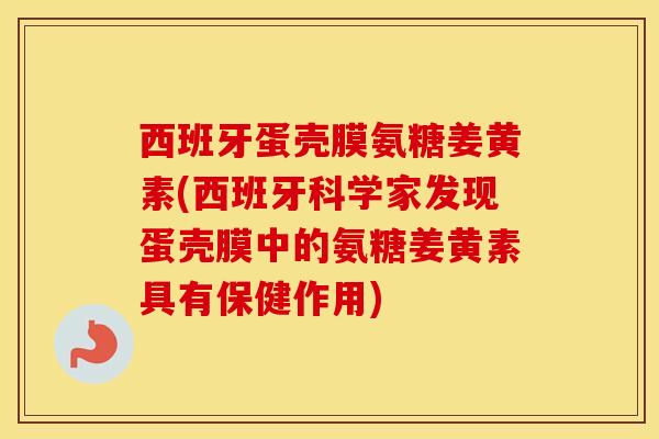 西班牙蛋壳膜氨糖姜黄素(西班牙科学家发现蛋壳膜中的氨糖姜黄素具有保健作用)