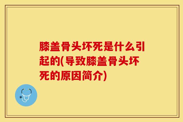 膝盖骨头坏死是什么引起的(导致膝盖骨头坏死的原因简介)