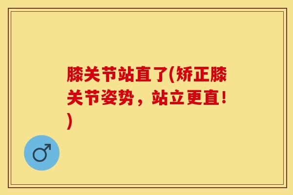 膝关节站直了(矫正膝关节姿势，站立更直！)