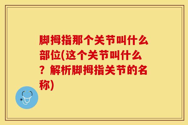 脚拇指那个关节叫什么部位(这个关节叫什么？解析脚拇指关节的名称)