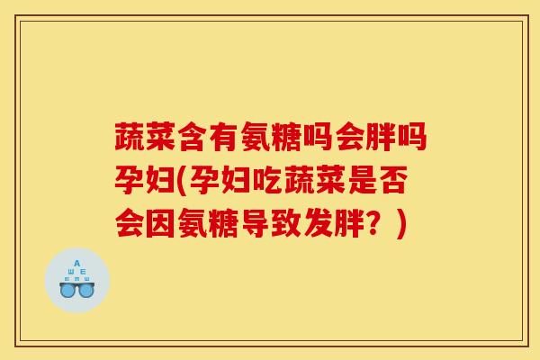 蔬菜含有氨糖吗会胖吗孕妇(孕妇吃蔬菜是否会因氨糖导致发胖？)