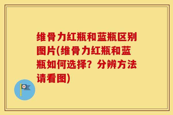 维骨力红瓶和蓝瓶区别图片(维骨力红瓶和蓝瓶如何选择？分辨方法请看图)