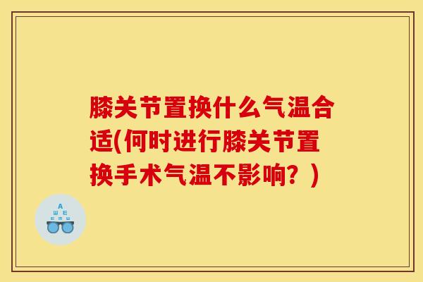 膝关节置换什么气温合适(何时进行膝关节置换手术气温不影响？)