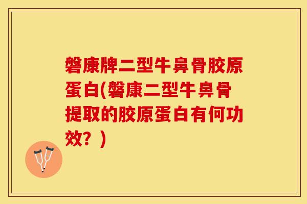 磐康牌二型牛鼻骨胶原蛋白(磐康二型牛鼻骨提取的胶原蛋白有何功效？)
